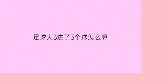 足球大3进了3个球怎么算(足球大3进了3球怎么算)