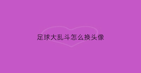 足球大乱斗怎么换头像(乱斗足球如何踢出带火的球)