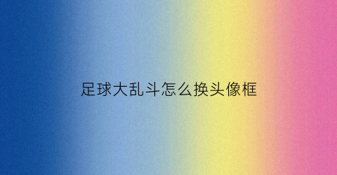 足球大乱斗怎么换头像框(足球大乱斗兑换码)