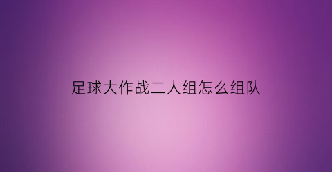 足球大作战二人组怎么组队(踢球大作战游戏规则)
