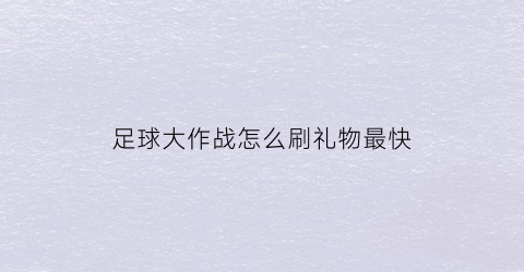 足球大作战怎么刷礼物最快(球大作战送号)