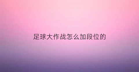足球大作战怎么加段位的(超级足球大作战小游戏)