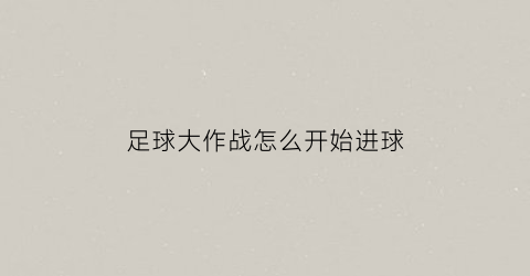 足球大作战怎么开始进球(踢球大作战玩法)