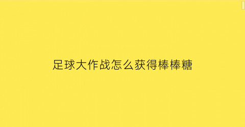 足球大作战怎么获得棒棒糖(球球大作战里的棒棒糖怎么买东西)