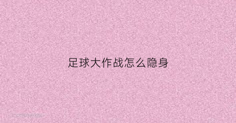 足球大作战怎么隐身(搜索足球大作战)