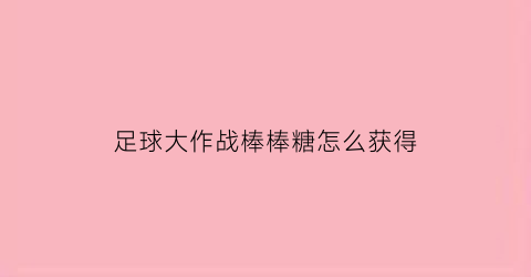 足球大作战棒棒糖怎么获得(足球大作战小游戏)