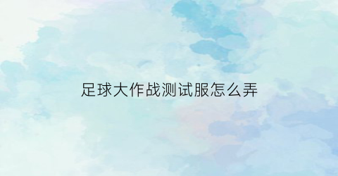 足球大作战测试服怎么弄(球大作战测试服最新版)
