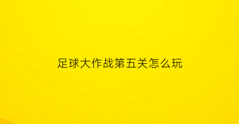 足球大作战第五关怎么玩(足球大作战小游戏)