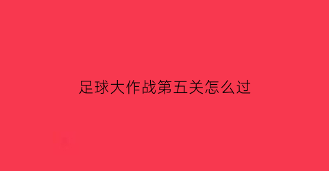 足球大作战第五关怎么过(足球大作战红包版)