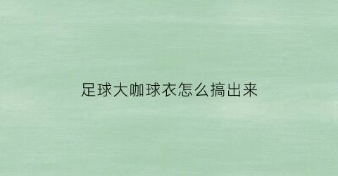 足球大咖球衣怎么搞出来(足球大咖怎么激活特性)
