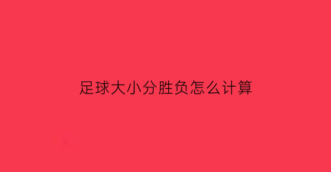 足球大小分胜负怎么计算(足球大小分看盘技巧)