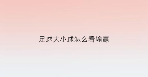 足球大小球怎么看输赢(足球大小球怎么看输赢情况)