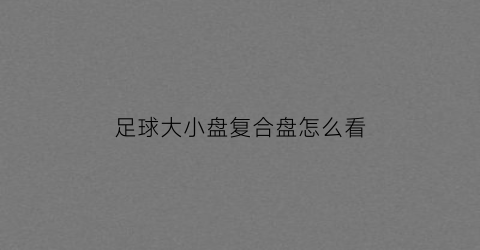 足球大小盘复合盘怎么看(足球大小盘复合盘怎么看图解)