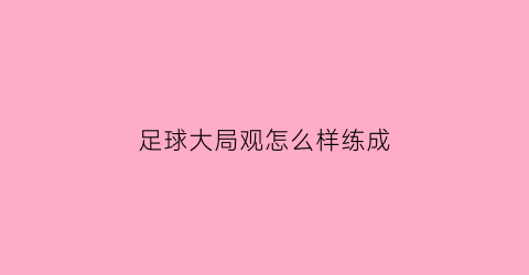 足球大局观怎么样练成(足球大局观如何培养)
