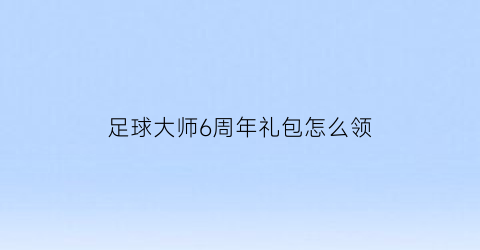 足球大师6周年礼包怎么领(足球大师回归礼包怎么搞)