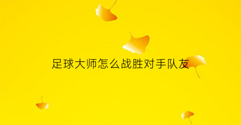 足球大师怎么战胜对手队友(足球大师怎么战胜对手队友的)