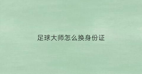足球大师怎么换身份证(足球大师实名认证)