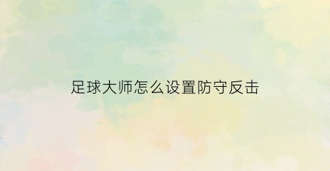 足球大师怎么设置防守反击(足球大师怎么设置防守反击功能)