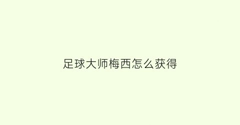足球大师梅西怎么获得(足球大师s球员获取)