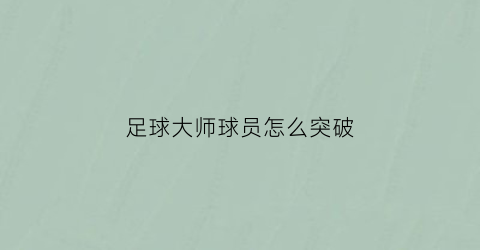 足球大师球员怎么突破(足球大师怎么进阶)