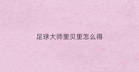 足球大师里贝里怎么得(足球大师小贝)
