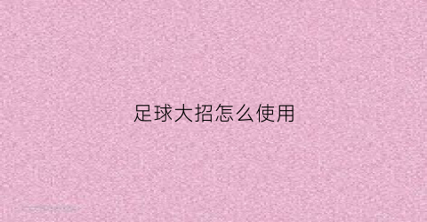 足球大招怎么使用(足球大球的技巧)