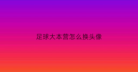 足球大本营怎么换头像(足球大本营怎么换头像的)