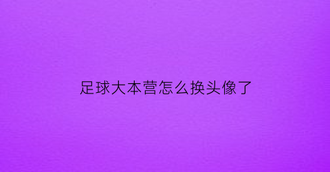 足球大本营怎么换头像了(足球大本营怎么换头像了呢)