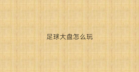足球大盘怎么玩(足球什么是大盘)