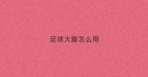 足球大脚怎么用(足球大脚怎么用英语写)