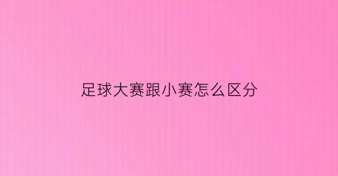 足球大赛跟小赛怎么区分(足球比赛小组赛赛制)