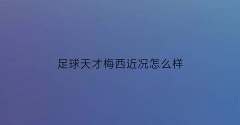 足球天才梅西近况怎么样(梅西天才)