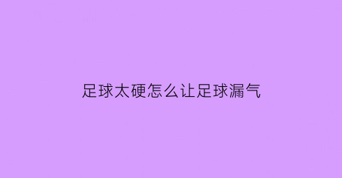 足球太硬怎么让足球漏气(足球瘪了怎么打气)