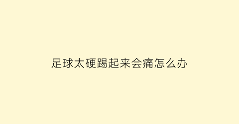 足球太硬踢起来会痛怎么办(足球踢起来很硬很痛)