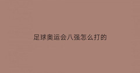 足球奥运会八强怎么打的(2021奥运会足球八强对阵赛制)
