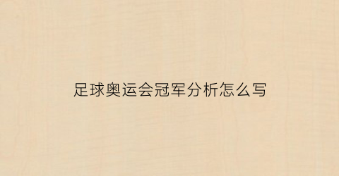 足球奥运会冠军分析怎么写(奥运会足球冠军次数排名)