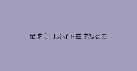 足球守门员守不住球怎么办(足球守门员守不住球怎么办呀)