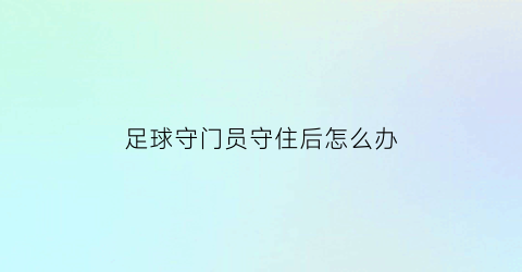 足球守门员守住后怎么办(足球守门员守的那个门叫什么)