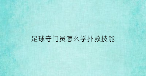 足球守门员怎么学扑救技能(守门员怎么提高扑救高度)