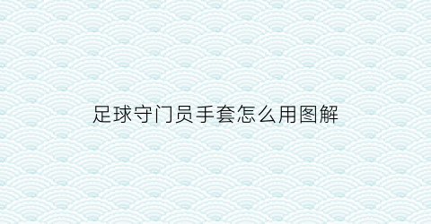 足球守门员手套怎么用图解(足球守门员手套怎么用图解说明)