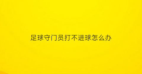 足球守门员打不进球怎么办(守门员守不住球)