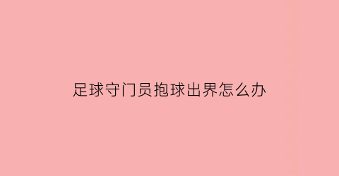 足球守门员抱球出界怎么办(足球守门员抱球出界怎么办视频)