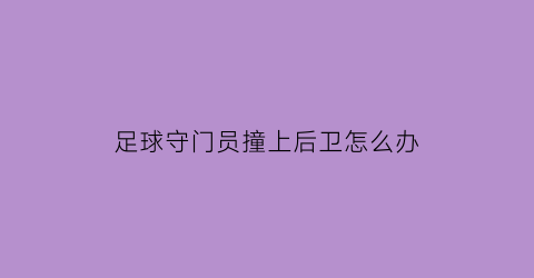 足球守门员撞上后卫怎么办(守门员拿到球后被撞进球门)