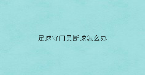 足球守门员断球怎么办(守门员发球时可不可以断球)