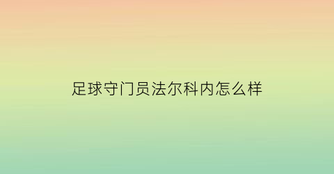 足球守门员法尔科内怎么样(法尔科内是好的吗)