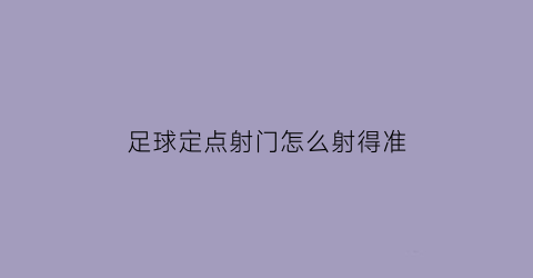 足球定点射门怎么射得准(足球定点射门怎么射得准一点)