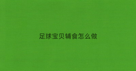 足球宝贝辅食怎么做(足球宝贝指的是什么)