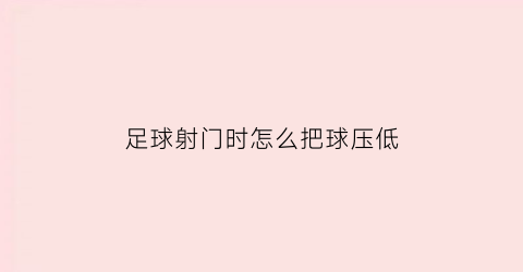 足球射门时怎么把球压低(射门怎么压住球还准)