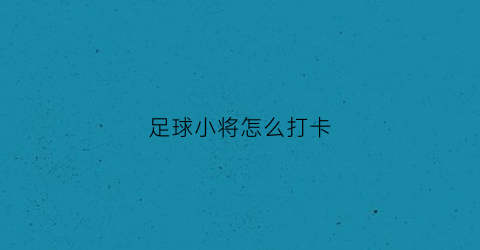 足球小将怎么打卡(足球小将怎么打卡视频)