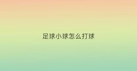 足球小球怎么打球(足球打球小球什么意思)